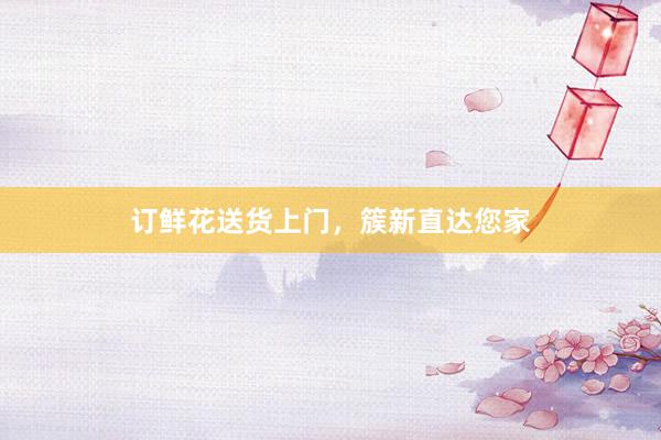 订鲜花送货上门，簇新直达您家