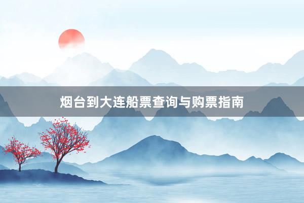 烟台到大连船票查询与购票指南