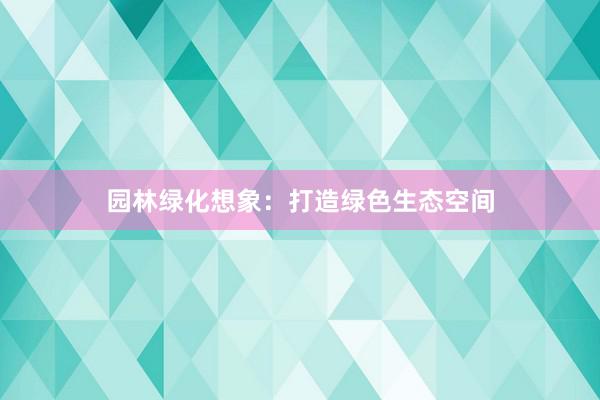 园林绿化想象：打造绿色生态空间