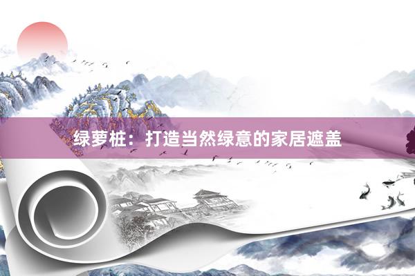 绿萝桩：打造当然绿意的家居遮盖