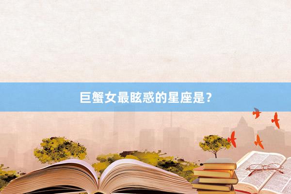 巨蟹女最眩惑的星座是？