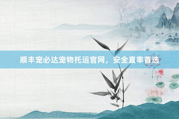 顺丰宠必达宠物托运官网，安全直率首选