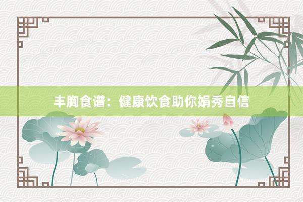 丰胸食谱：健康饮食助你娟秀自信